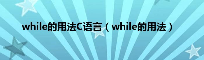 while的用法C语言（while的用法）