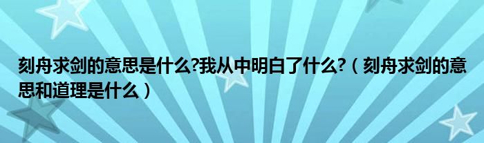 刻舟求剑的意思是什么?我从中明白了什么?（刻舟求剑的意思和道理是什么）