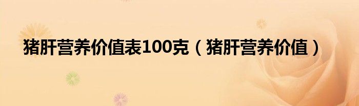 猪肝营养价值表100克（猪肝营养价值）