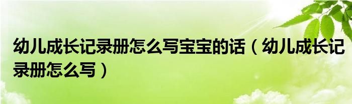 幼儿成长记录册怎么写宝宝的话（幼儿成长记录册怎么写）