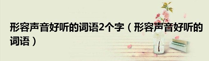 形容声音好听的词语2个字（形容声音好听的词语）