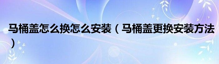 马桶盖怎么换怎么安装（马桶盖更换安装方法）