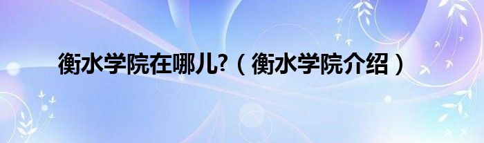 衡水学院在哪儿?（衡水学院介绍）