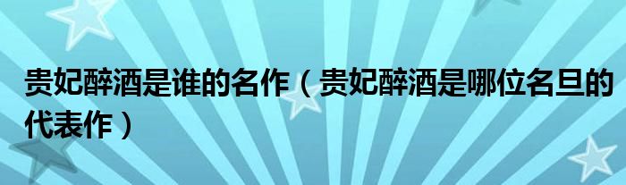 贵妃醉酒是谁的名作（贵妃醉酒是哪位名旦的代表作）