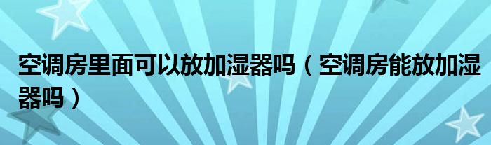 空调房里面可以放加湿器吗（空调房能放加湿器吗）