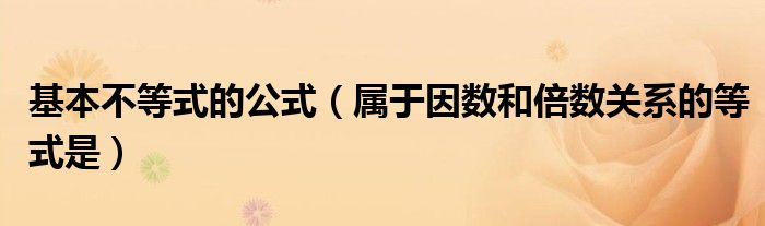 基本不等式的公式（属于因数和倍数关系的等式是）