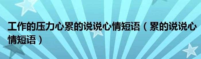 工作的压力心累的说说心情短语（累的说说心情短语）