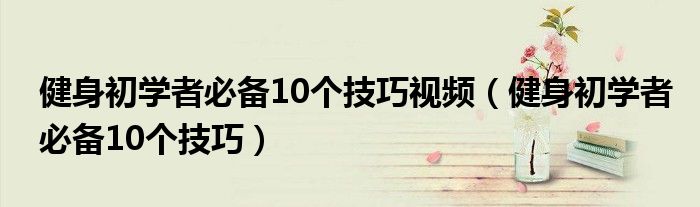 健身初学者必备10个技巧视频（健身初学者必备10个技巧）