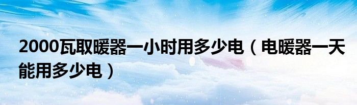 2000瓦取暖器一小时用多少电（电暖器一天能用多少电）