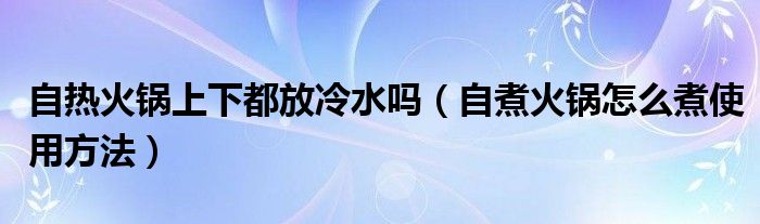 自热火锅上下都放冷水吗（自煮火锅怎么煮使用方法）