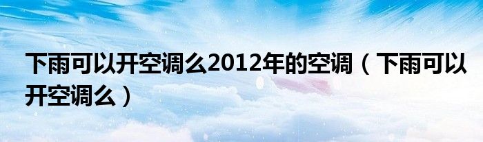 下雨可以开空调么2012年的空调（下雨可以开空调么）