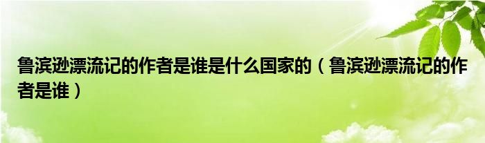 鲁滨逊漂流记的作者是谁是什么国家的（鲁滨逊漂流记的作者是谁）