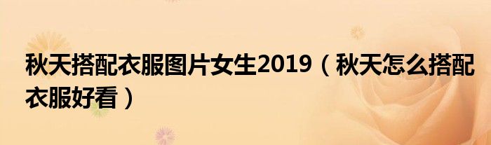 秋天搭配衣服图片女生2019（秋天怎么搭配衣服好看）