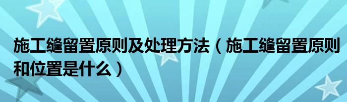 施工缝留置原则及处理方法（施工缝留置原则和位置是什么）