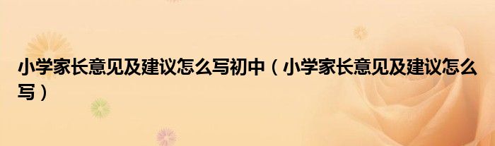 小学家长意见及建议怎么写初中（小学家长意见及建议怎么写）