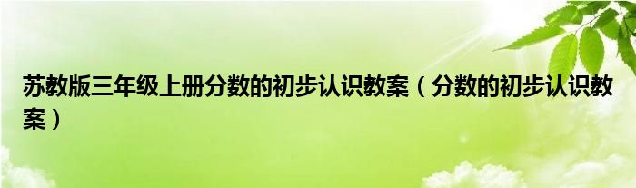 苏教版三年级上册分数的初步认识教案（分数的初步认识教案）