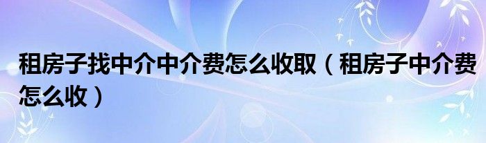 租房子找中介中介费怎么收取（租房子中介费怎么收）