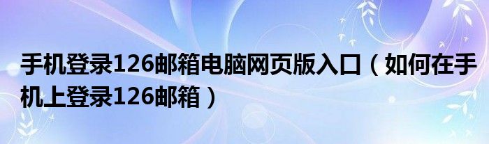 手机登录126邮箱电脑网页版入口（如何在手机上登录126邮箱）