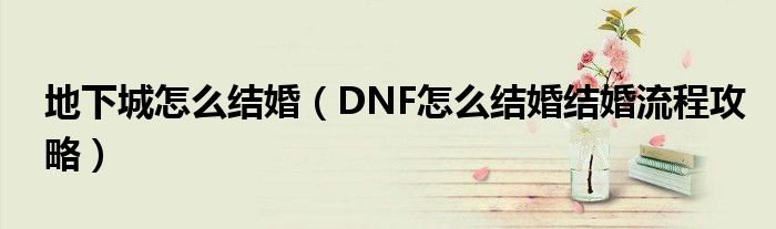 地下城怎么结婚（DNF怎么结婚结婚流程攻略）