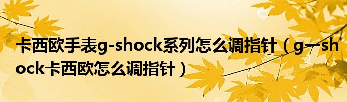 卡西欧手表g-shock系列怎么调指针（g一shock卡西欧怎么调指针）