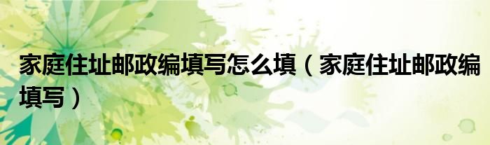 家庭住址邮政编填写怎么填（家庭住址邮政编填写）