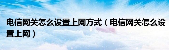 电信网关怎么设置上网方式（电信网关怎么设置上网）