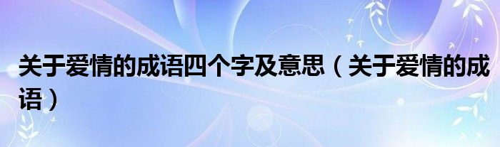 关于爱情的成语四个字及意思（关于爱情的成语）