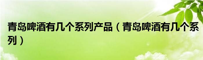 青岛啤酒有几个系列产品（青岛啤酒有几个系列）