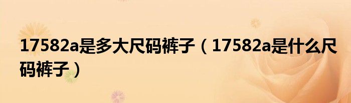 17582a是多大尺码裤子（17582a是什么尺码裤子）