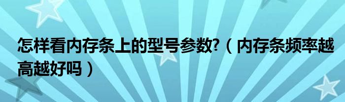 怎样看内存条上的型号参数?（内存条频率越高越好吗）