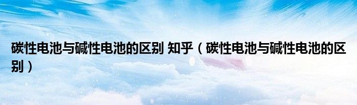 碳性电池与碱性电池的区别 知乎（碳性电池与碱性电池的区别）