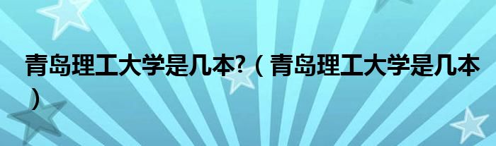 青岛理工大学是几本?（青岛理工大学是几本）