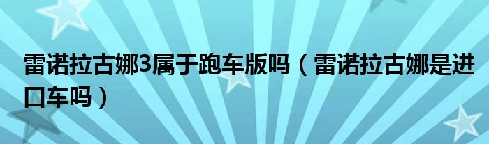 雷诺拉古娜3属于跑车版吗（雷诺拉古娜是进口车吗）