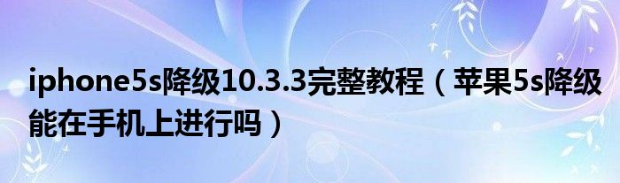 iphone5s降级10.3.3完整教程（苹果5s降级能在手机上进行吗）