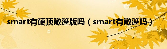 smart有硬顶敞篷版吗（smart有敞篷吗）