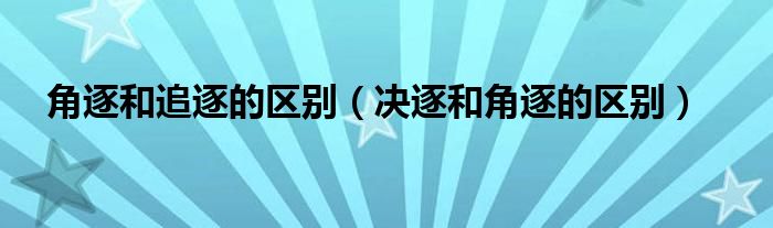 角逐和追逐的区别（决逐和角逐的区别）