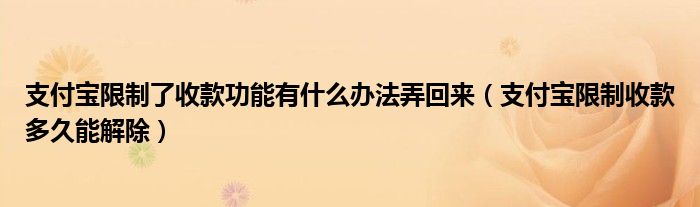 支付宝限制了收款功能有什么办法弄回来（支付宝限制收款多久能解除）