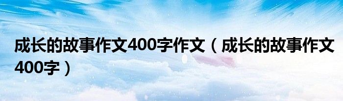 成长的故事作文400字作文（成长的故事作文400字）