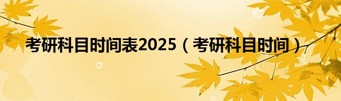 考研科目时间表2025（考研科目时间）