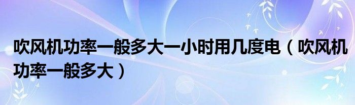 吹风机功率一般多大一小时用几度电（吹风机功率一般多大）