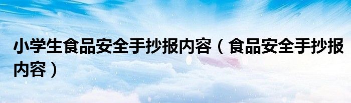 小学生食品安全手抄报内容（食品安全手抄报内容）