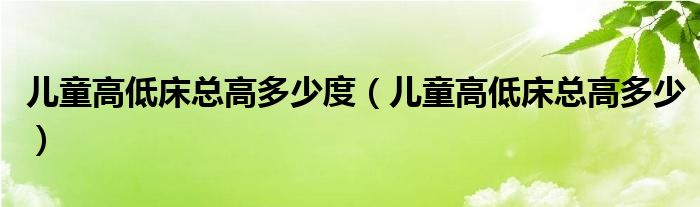 儿童高低床总高多少度（儿童高低床总高多少）