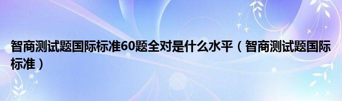 智商测试题国际标准60题全对是什么水平（智商测试题国际标准）