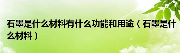 石墨是什么材料有什么功能和用途（石墨是什么材料）