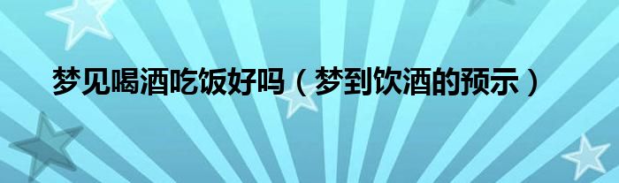 梦见喝酒吃饭好吗（梦到饮酒的预示）