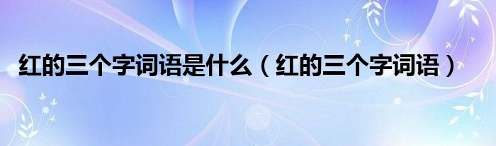 红的三个字词语是什么（红的三个字词语）