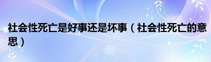 社会性死亡是好事还是坏事（社会性死亡的意思）