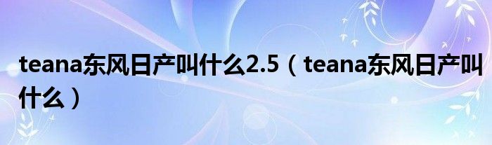 teana东风日产叫什么2.5（teana东风日产叫什么）