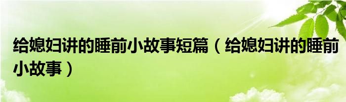 给媳妇讲的睡前小故事短篇（给媳妇讲的睡前小故事）