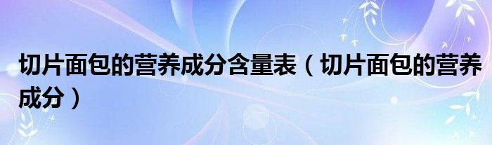 切片面包的营养成分含量表（切片面包的营养成分）